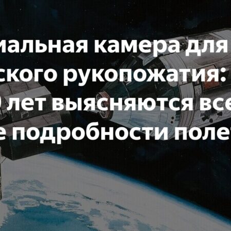 Специальная камера для космического рукопожатия: 50 лет спустя раскрываются новые детали полета «Союза» и «Аполлона»